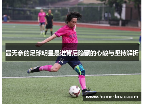 最无奈的足球明星是谁背后隐藏的心酸与坚持解析