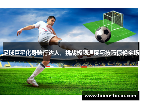 足球巨星化身骑行达人，挑战极限速度与技巧惊艳全场