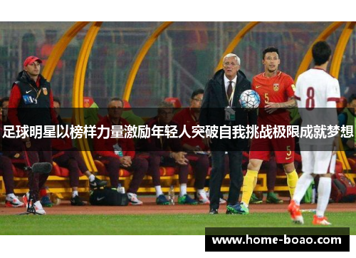 足球明星以榜样力量激励年轻人突破自我挑战极限成就梦想