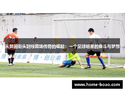从贫困街头到绿茵场传奇的崛起：一个足球明星的奋斗与梦想