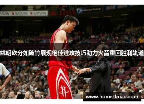 姚明砍分如破竹展现绝佳进攻技巧助力火箭重回胜利轨道