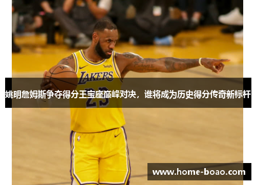 姚明詹姆斯争夺得分王宝座巅峰对决，谁将成为历史得分传奇新标杆