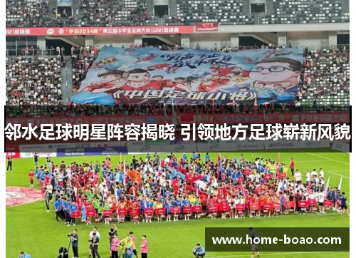 邻水足球明星阵容揭晓 引领地方足球崭新风貌