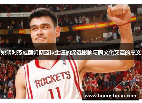 姚明对杰威廉姆斯篮球生涯的深远影响与跨文化交流的意义
