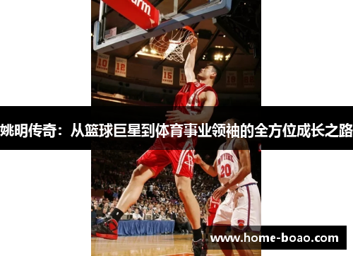 姚明传奇：从篮球巨星到体育事业领袖的全方位成长之路