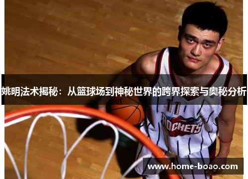 姚明法术揭秘：从篮球场到神秘世界的跨界探索与奥秘分析