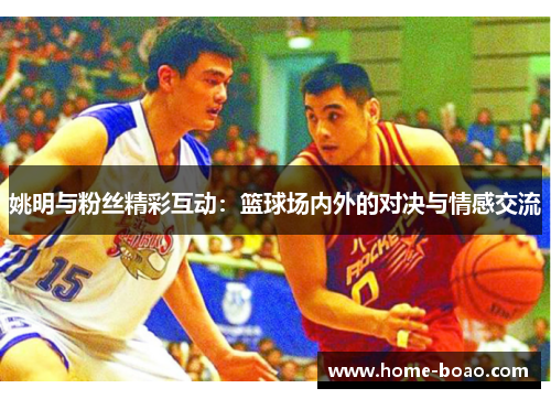 姚明与粉丝精彩互动：篮球场内外的对决与情感交流
