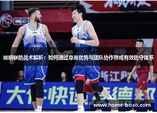 姚明联防战术解析：如何通过身高优势与团队协作形成有效防守体系