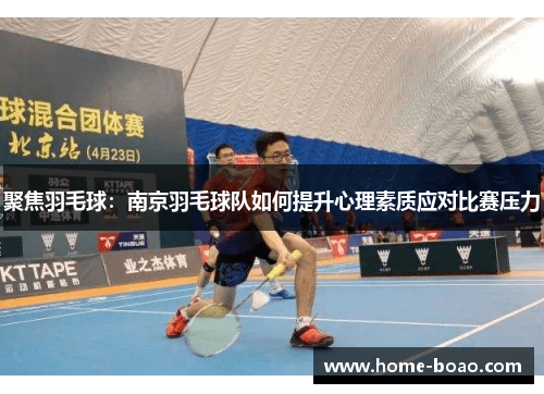 聚焦羽毛球：南京羽毛球队如何提升心理素质应对比赛压力