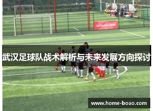 武汉足球队战术解析与未来发展方向探讨