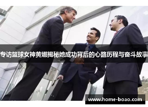 专访篮球女神黄娜揭秘她成功背后的心路历程与奋斗故事