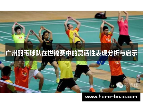 广州羽毛球队在世锦赛中的灵活性表现分析与启示
