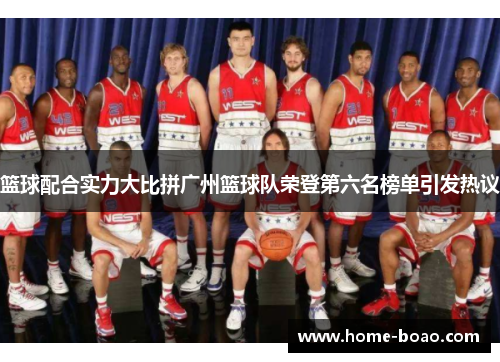 篮球配合实力大比拼广州篮球队荣登第六名榜单引发热议