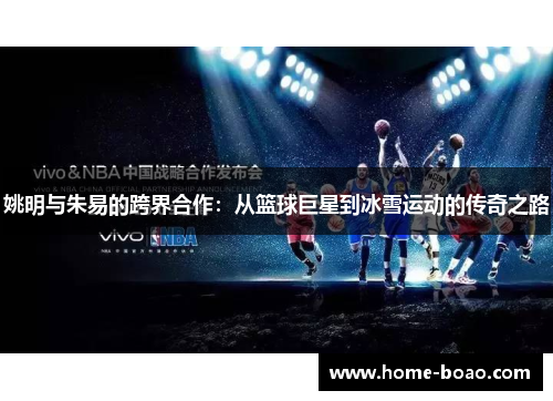姚明与朱易的跨界合作：从篮球巨星到冰雪运动的传奇之路