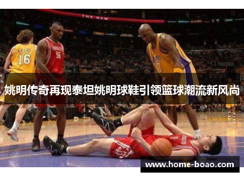 姚明传奇再现泰坦姚明球鞋引领篮球潮流新风尚