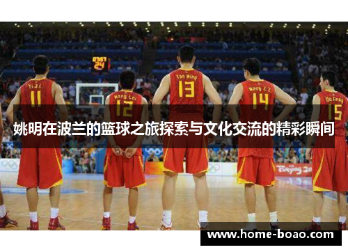 姚明在波兰的篮球之旅探索与文化交流的精彩瞬间
