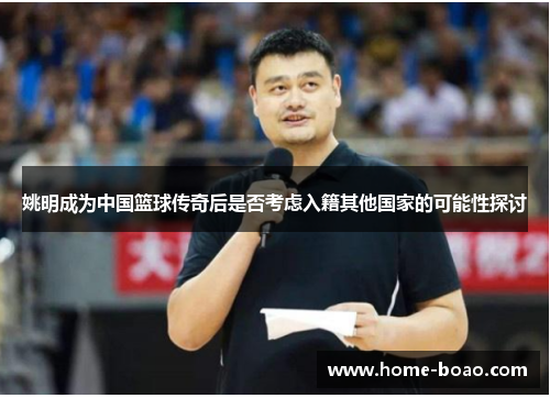 姚明成为中国篮球传奇后是否考虑入籍其他国家的可能性探讨