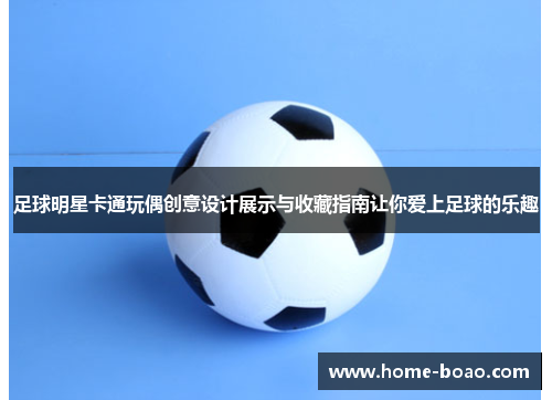 足球明星卡通玩偶创意设计展示与收藏指南让你爱上足球的乐趣