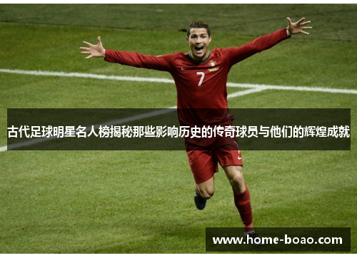 古代足球明星名人榜揭秘那些影响历史的传奇球员与他们的辉煌成就