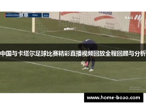 中国与卡塔尔足球比赛精彩直播视频回放全程回顾与分析