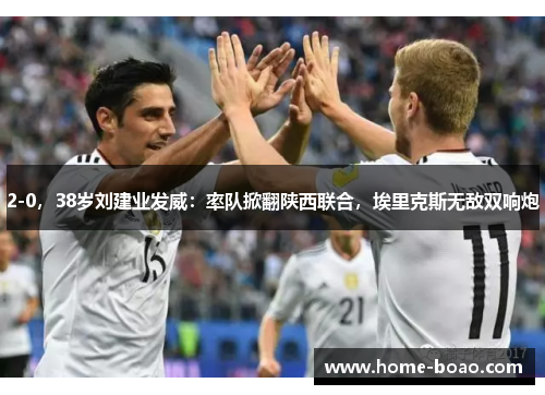 2-0，38岁刘建业发威：率队掀翻陕西联合，埃里克斯无敌双响炮