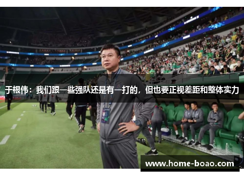 于根伟：我们跟一些强队还是有一打的，但也要正视差距和整体实力