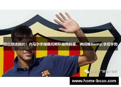 回应球迷挑衅！内马尔手指桑托斯队徽两颗星，做闭嘴&拿捏手势