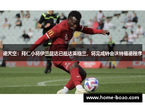 德天空：拜仁小将伊兰昆达已抵达英格兰，将完成转会沃特福德程序