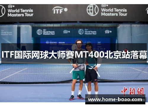 ITF国际网球大师赛MT400北京站落幕