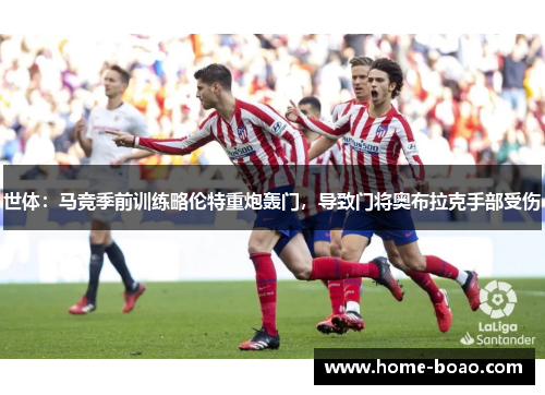 世体：马竞季前训练略伦特重炮轰门，导致门将奥布拉克手部受伤