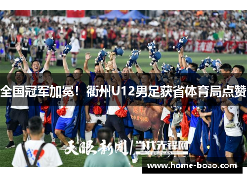 全国冠军加冕！衢州U12男足获省体育局点赞