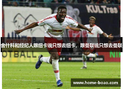舍什科和经纪人跟纽卡说只想去纽卡，跟曼联说只想去曼联