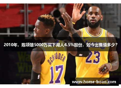 2010年，陈颂雄5000万买下湖人4.5%股份，如今出售值多少？