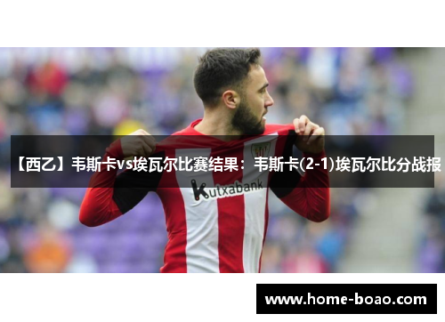 【西乙】韦斯卡vs埃瓦尔比赛结果：韦斯卡(2-1)埃瓦尔比分战报